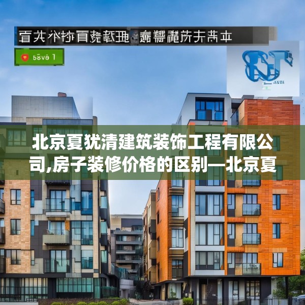 北京夏犹清建筑装饰工程有限公司,房子装修价格的区别—北京夏犹清建筑装饰工程有限公司257.a133b134c137fgy.144fds