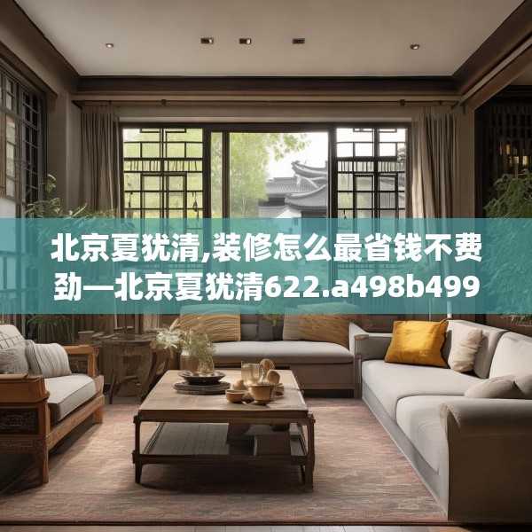 北京夏犹清,装修怎么最省钱不费劲—北京夏犹清622.a498b499c502fgy509