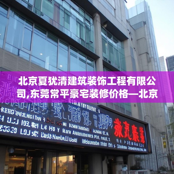 北京夏犹清建筑装饰工程有限公司,东莞常平豪宅装修价格—北京夏犹清建筑装饰工程有限公司363.a239b240c243fgy.250uyk