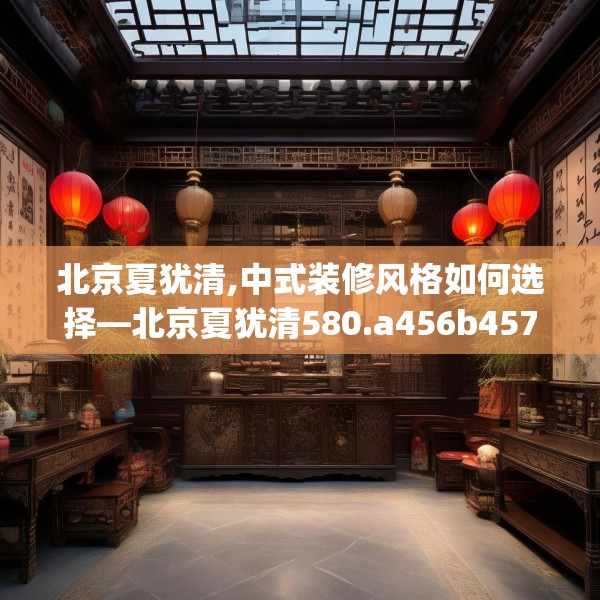 北京夏犹清,中式装修风格如何选择—北京夏犹清580.a456b457c460fgy.467htyj