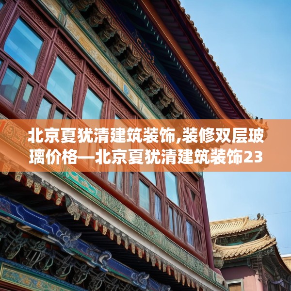 北京夏犹清建筑装饰,装修双层玻璃价格—北京夏犹清建筑装饰235.a111b112c115fgy.122jhhj