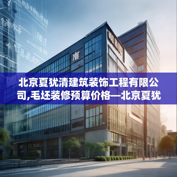 北京夏犹清建筑装饰工程有限公司,毛坯装修预算价格—北京夏犹清建筑装饰工程有限公司337.a213b214c217fgy.224poiy