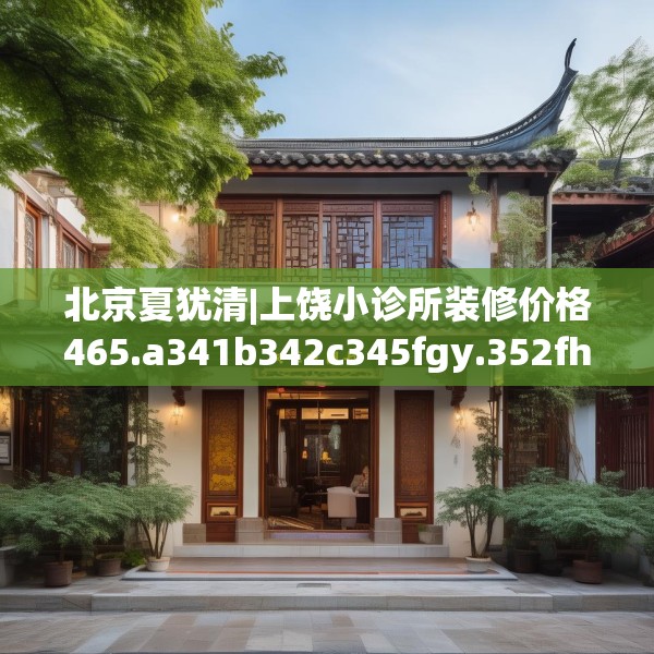 北京夏犹清|上饶小诊所装修价格465.a341b342c345fgy.352fhsg
