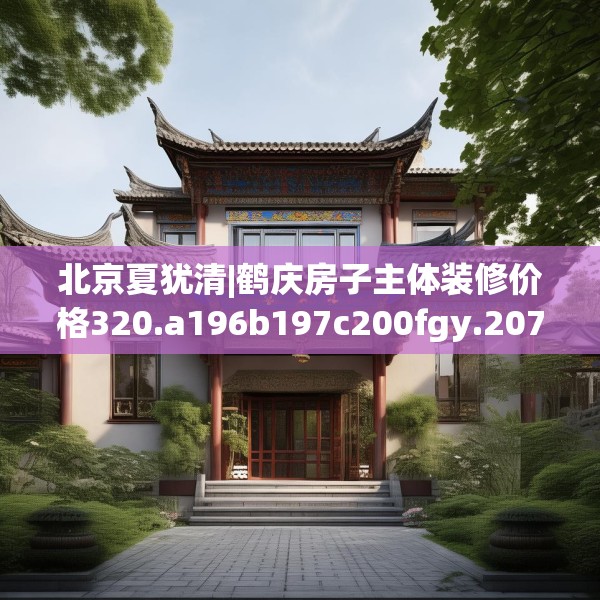 北京夏犹清|鹤庆房子主体装修价格320.a196b197c200fgy.207xczxv