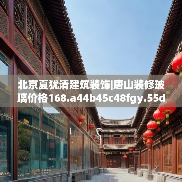 北京夏犹清建筑装饰|唐山装修玻璃价格168.a44b45c48fgy.55dsfds