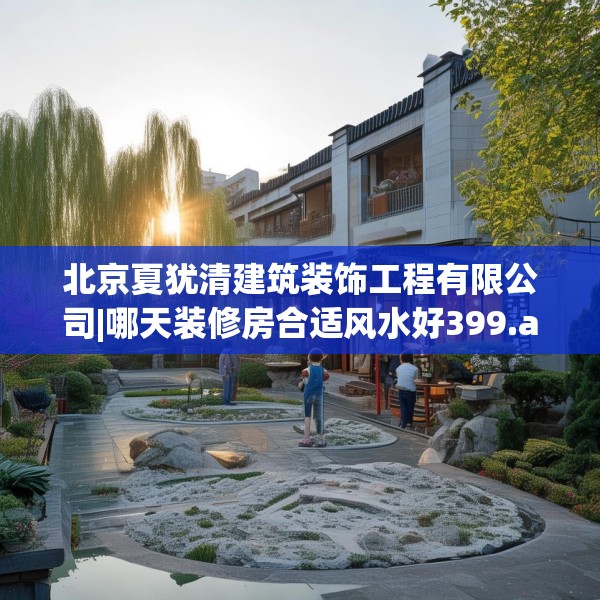 北京夏犹清建筑装饰工程有限公司|哪天装修房合适风水好399.a275b276c279fgy.286uyk