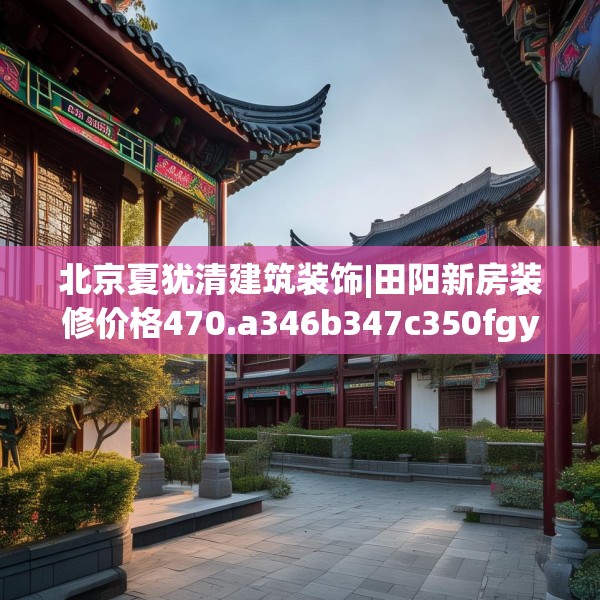 北京夏犹清建筑装饰|田阳新房装修价格470.a346b347c350fgy.35776665