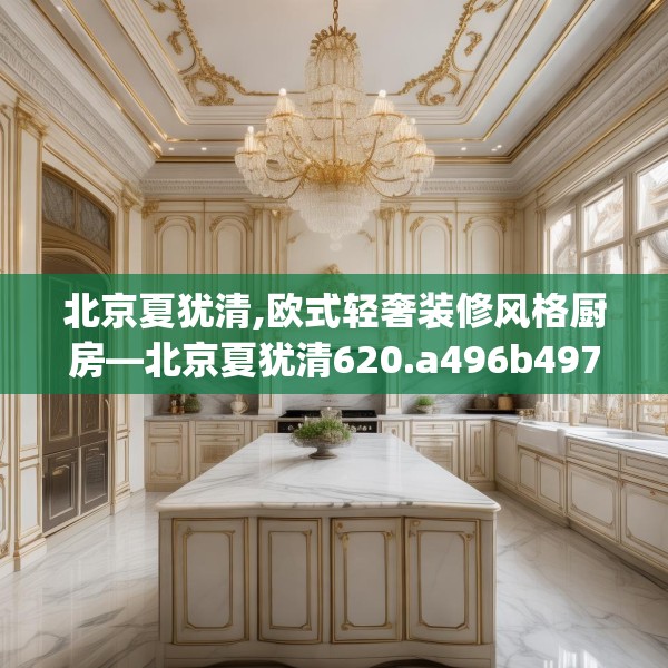 北京夏犹清,欧式轻奢装修风格厨房—北京夏犹清620.a496b497c500fgy.507wew