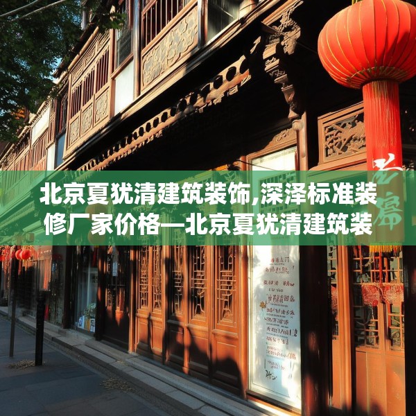 北京夏犹清建筑装饰,深泽标准装修厂家价格—北京夏犹清建筑装饰131.a7b8c11fgy.18fds