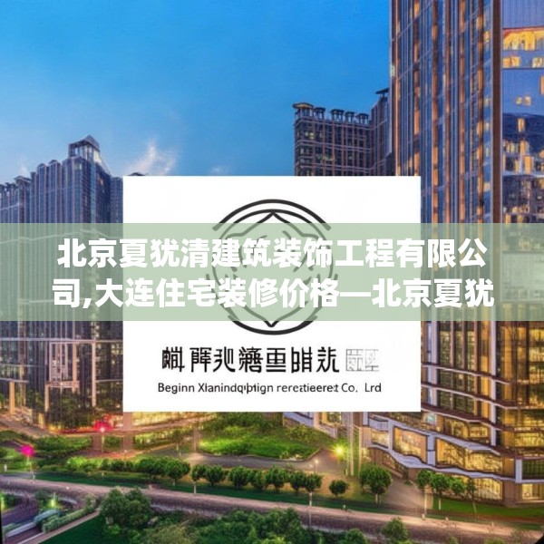 北京夏犹清建筑装饰工程有限公司,大连住宅装修价格—北京夏犹清建筑装饰工程有限公司349.a225b226c229fgy.236fdsfds