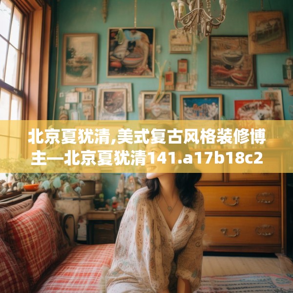 北京夏犹清,美式复古风格装修博主—北京夏犹清141.a17b18c21fgy.28fhsg