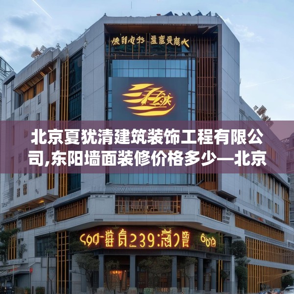 北京夏犹清建筑装饰工程有限公司,东阳墙面装修价格多少—北京夏犹清建筑装饰工程有限公司539.a415b416c419fgy.426bnbn