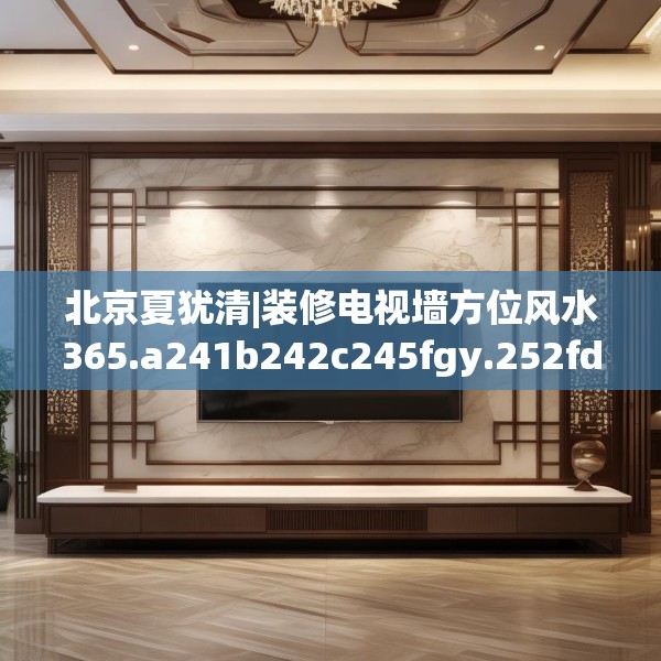 北京夏犹清|装修电视墙方位风水365.a241b242c245fgy.252fds