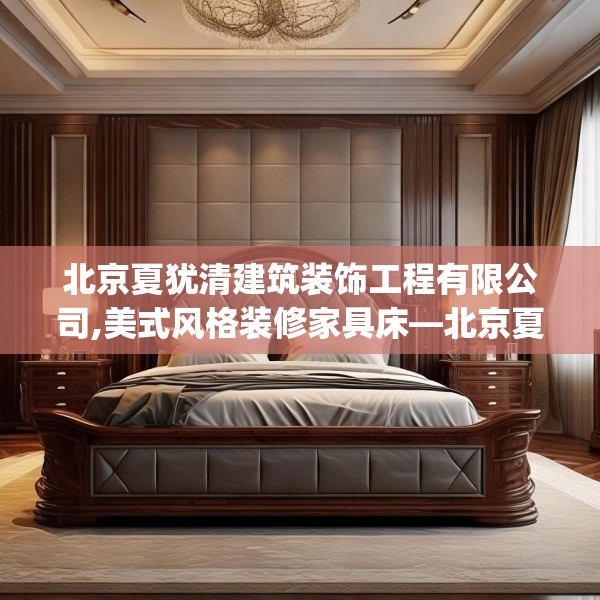 北京夏犹清建筑装饰工程有限公司,美式风格装修家具床—北京夏犹清建筑装饰工程有限公司415.a291b292c295fgy.302jhhj