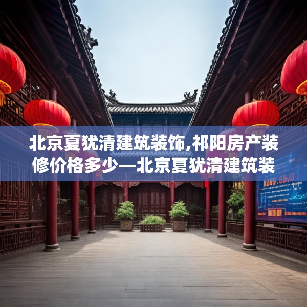 北京夏犹清建筑装饰,祁阳房产装修价格多少—北京夏犹清建筑装饰438.a314b315c318fgy.325dsfds