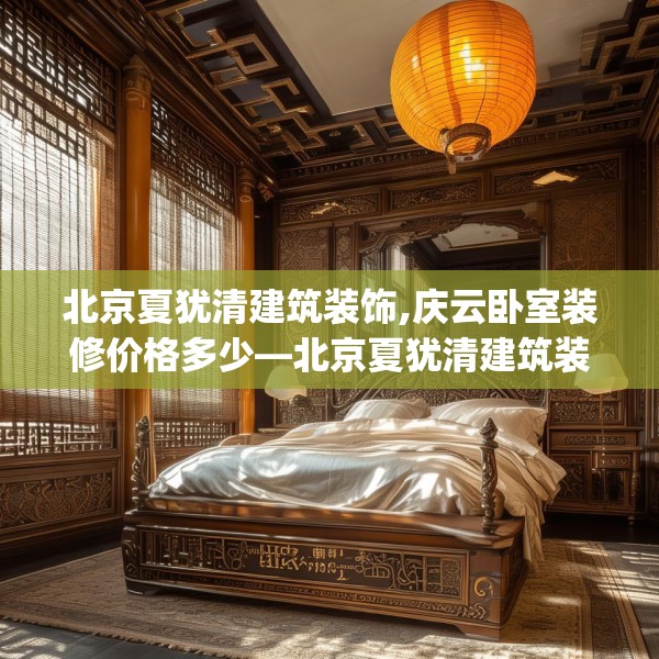北京夏犹清建筑装饰,庆云卧室装修价格多少—北京夏犹清建筑装饰326.a202b203c206fgy.21376673