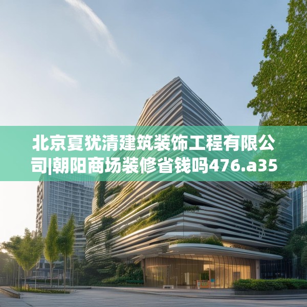 北京夏犹清建筑装饰工程有限公司|朝阳商场装修省钱吗476.a352b353c356fgy.363wew