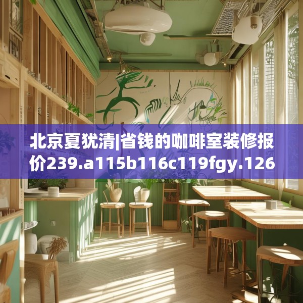 北京夏犹清|省钱的咖啡室装修报价239.a115b116c119fgy.126fds