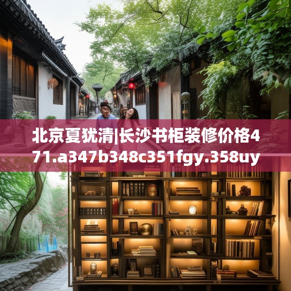北京夏犹清|长沙书柜装修价格471.a347b348c351fgy.358uyk