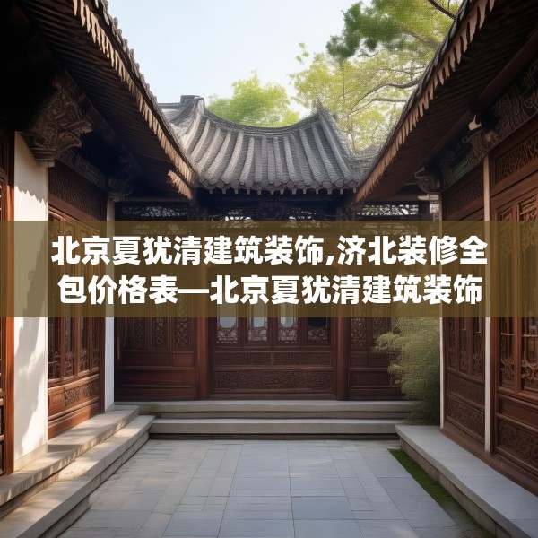 北京夏犹清建筑装饰,济北装修全包价格表—北京夏犹清建筑装饰242.a118b119c122fgy.129wew