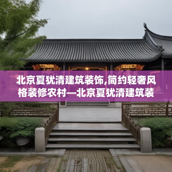 北京夏犹清建筑装饰,简约轻奢风格装修农村—北京夏犹清建筑装饰511.a387b388c391fgy.398fdsfds