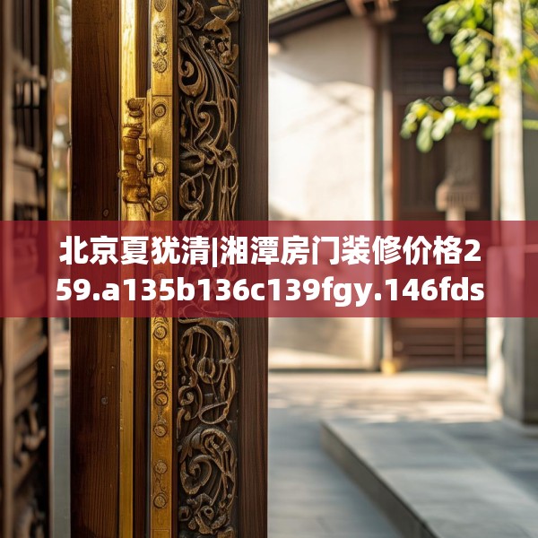 北京夏犹清|湘潭房门装修价格259.a135b136c139fgy.146fdsfds