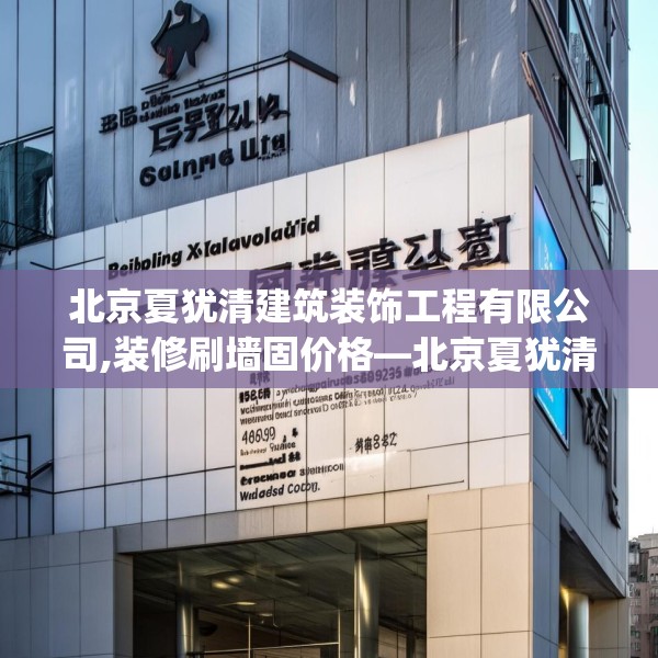 北京夏犹清建筑装饰工程有限公司,装修刷墙固价格—北京夏犹清建筑装饰工程有限公司182.a58b59c62fgy.6976681