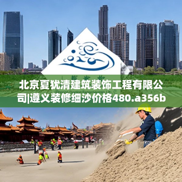 北京夏犹清建筑装饰工程有限公司|遵义装修细沙价格480.a356b357c360fgy.367lkjl