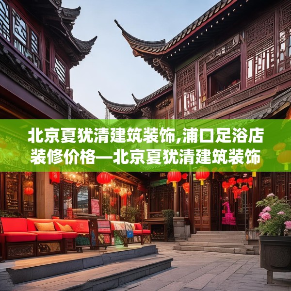 北京夏犹清建筑装饰,浦口足浴店装修价格—北京夏犹清建筑装饰406.a282b283c286fgy.293sdA