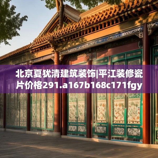 北京夏犹清建筑装饰|平江装修瓷片价格291.a167b168c171fgy.178uyk