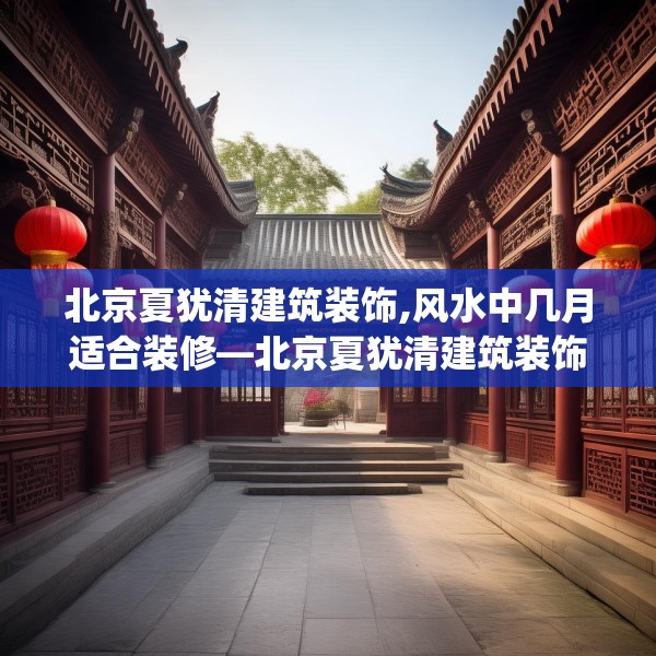 北京夏犹清建筑装饰,风水中几月适合装修—北京夏犹清建筑装饰384.a260b261c264fgy.271dsfds