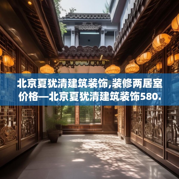 北京夏犹清建筑装饰,装修两居室价格—北京夏犹清建筑装饰580.a456b457c460fgy.467htyj