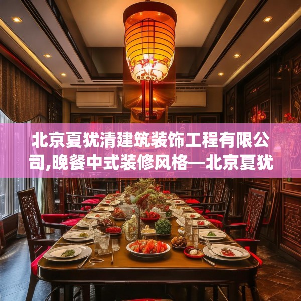 北京夏犹清建筑装饰工程有限公司,晚餐中式装修风格—北京夏犹清建筑装饰工程有限公司131.a7b8c11fgy.18fds