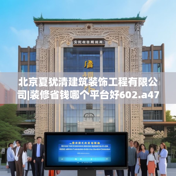北京夏犹清建筑装饰工程有限公司|装修省钱哪个平台好602.a478b479c482fgy.489wew