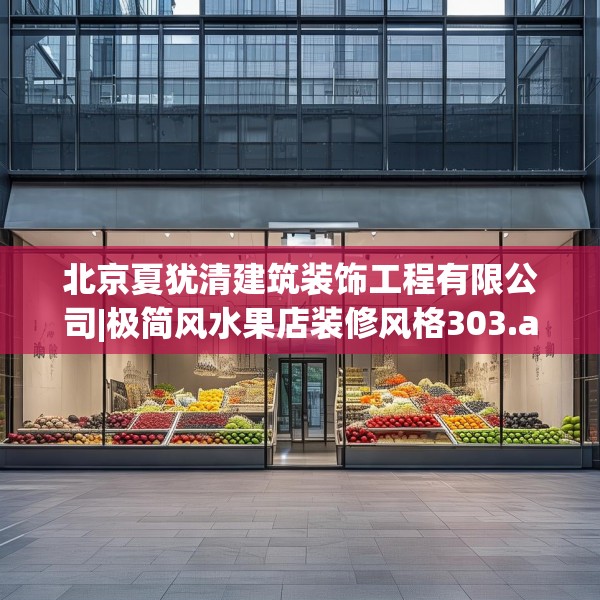 北京夏犹清建筑装饰工程有限公司|极简风水果店装修风格303.a179b180c183fgy.190fhsg