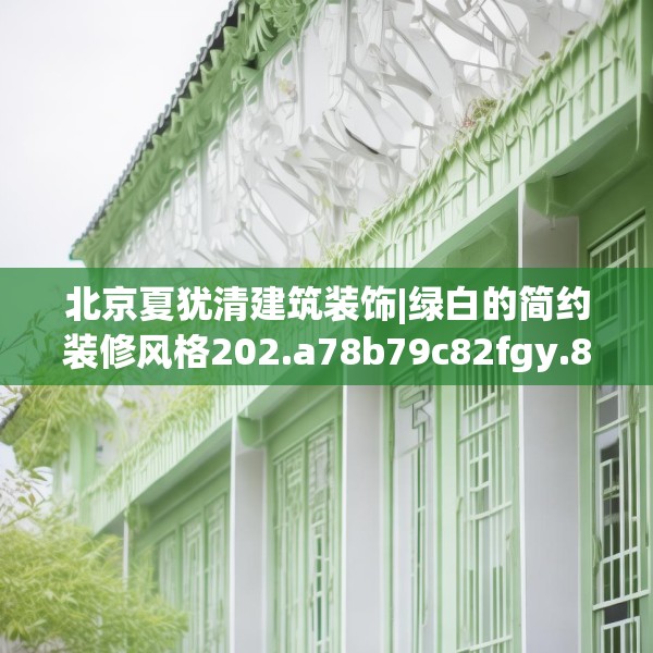 北京夏犹清建筑装饰|绿白的简约装修风格202.a78b79c82fgy.89htyj