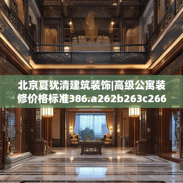 北京夏犹清建筑装饰|高级公寓装修价格标准386.a262b263c266fgy.273wew