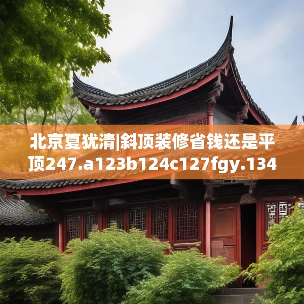 北京夏犹清|斜顶装修省钱还是平顶247.a123b124c127fgy.134poiy