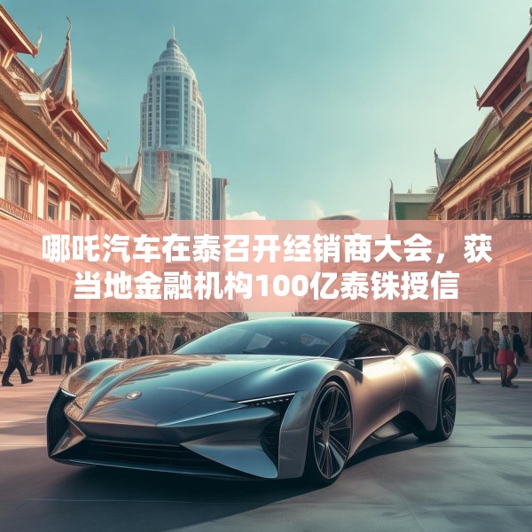哪吒汽车在泰召开经销商大会，获当地金融机构100亿泰铢授信