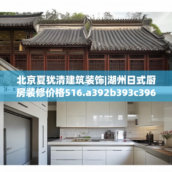 北京夏犹清建筑装饰|湖州日式厨房装修价格516.a392b393c396fgy.403lkjl