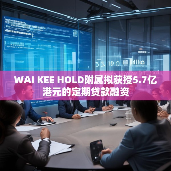 WAI KEE HOLD附属拟获授5.7亿港元的定期贷款融资