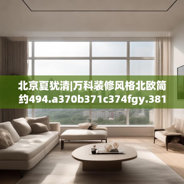 北京夏犹清|万科装修风格北欧简约494.a370b371c374fgy.381wew