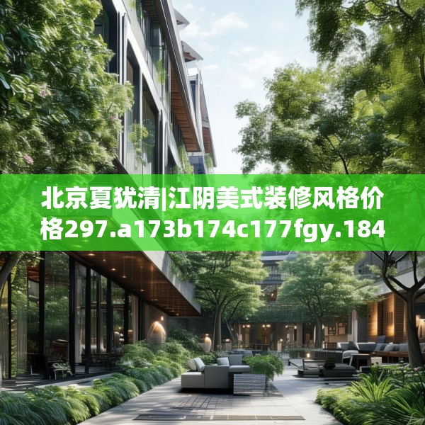 北京夏犹清|江阴美式装修风格价格297.a173b174c177fgy.184fghfd