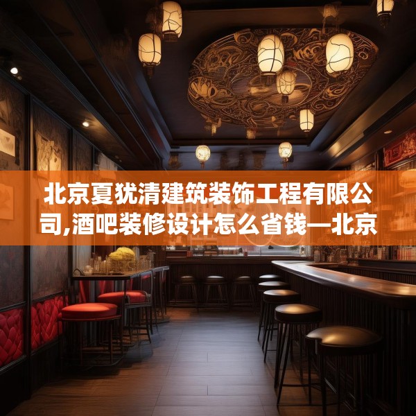 北京夏犹清建筑装饰工程有限公司,酒吧装修设计怎么省钱—北京夏犹清建筑装饰工程有限公司408.a284b285c288fgy.295lkjl