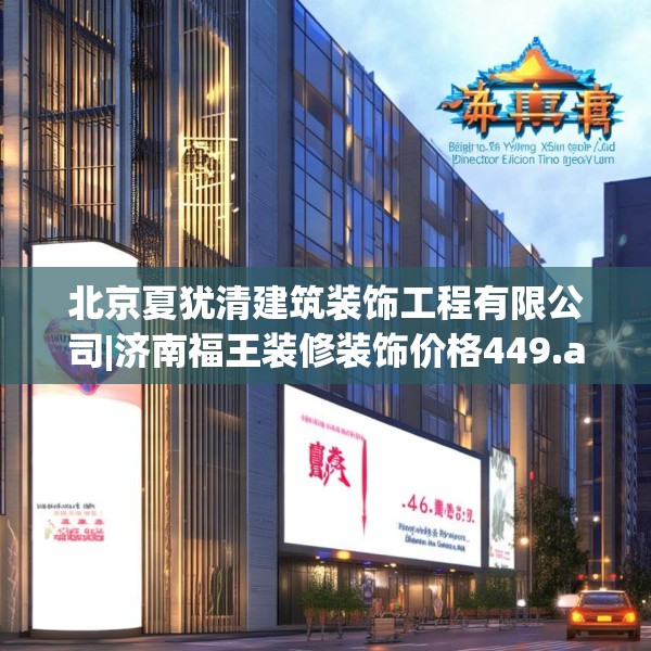 北京夏犹清建筑装饰工程有限公司|济南福王装修装饰价格449.a325b326c329fgy.336bnbn