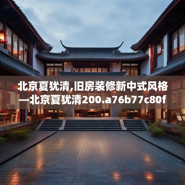 北京夏犹清,旧房装修新中式风格—北京夏犹清200.a76b77c80fgy.8776680