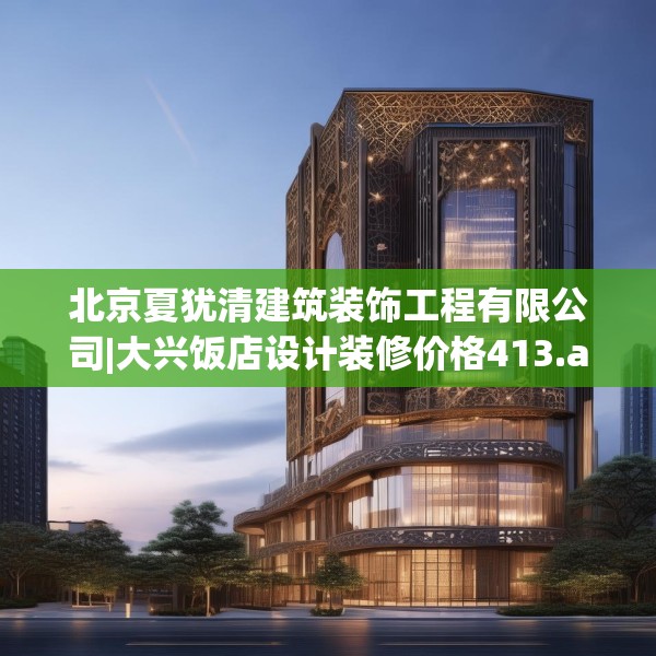 北京夏犹清建筑装饰工程有限公司|大兴饭店设计装修价格413.a289b290c293fgy.300bnbn