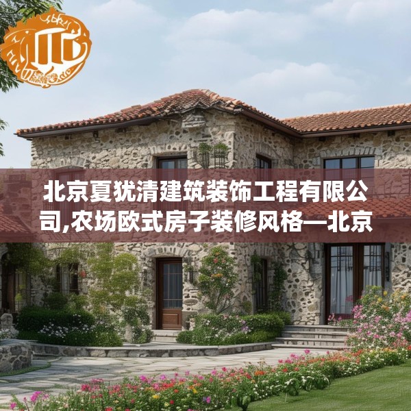 北京夏犹清建筑装饰工程有限公司,农场欧式房子装修风格—北京夏犹清建筑装饰工程有限公司270.a146b147c150fgy.157nbn