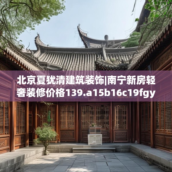 北京夏犹清建筑装饰|南宁新房轻奢装修价格139.a15b16c19fgy.26poiy
