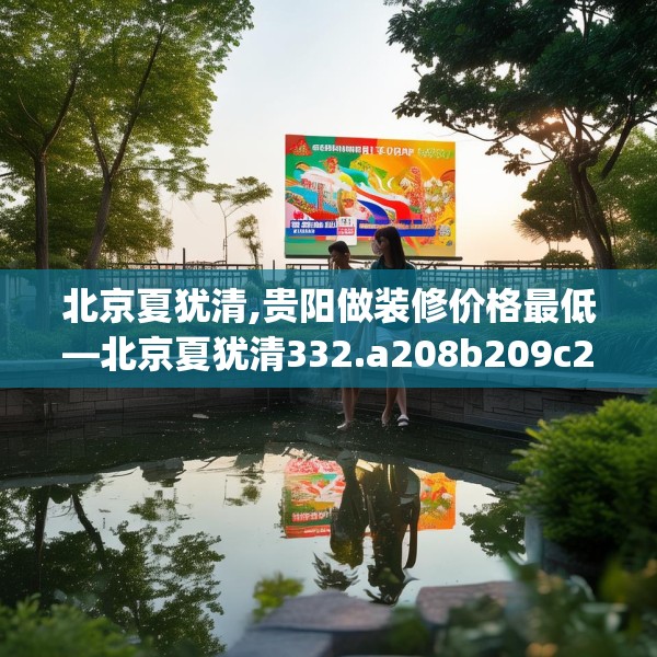 北京夏犹清,贵阳做装修价格最低—北京夏犹清332.a208b209c212fgy.219wew
